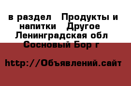 в раздел : Продукты и напитки » Другое . Ленинградская обл.,Сосновый Бор г.